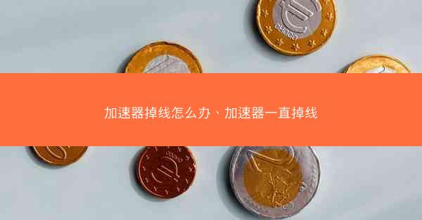 加速器掉线怎么办、加速器一直掉线