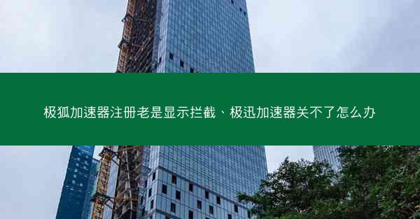 极狐加速器注册老是显示拦截、极迅加速器关不了怎么办