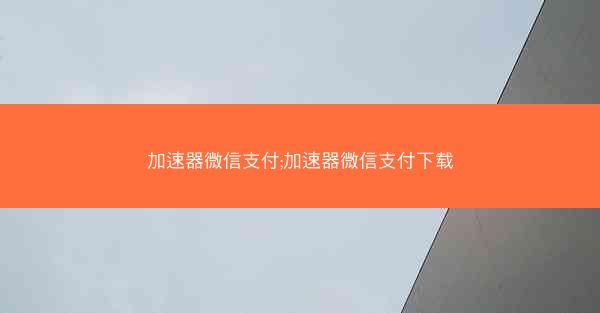 加速器微信支付;加速器微信支付下载