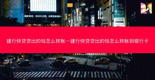 建行快贷贷出的钱怎么转账—建行快贷贷出的钱怎么转账到银行卡