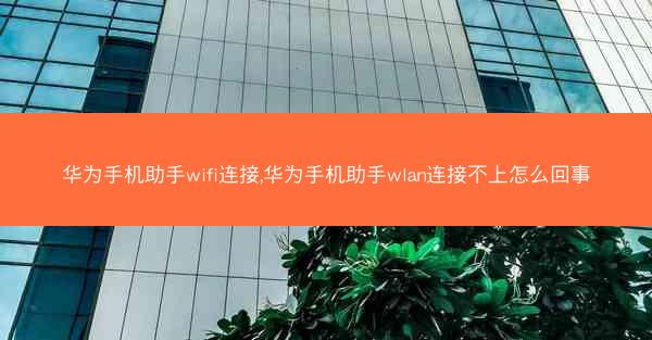 华为手机助手wifi连接,华为手机助手wlan连接不上怎么回事