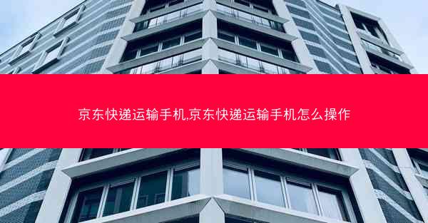 京东快递运输手机,京东快递运输手机怎么操作