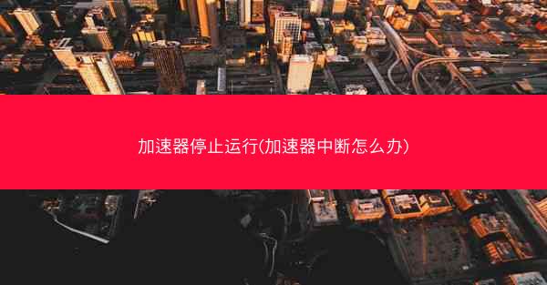 加速器停止运行(加速器中断怎么办)