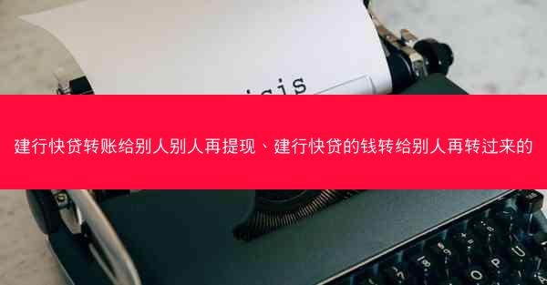 建行快贷转账给别人别人再提现、建行快贷的钱转给别人再转过来的