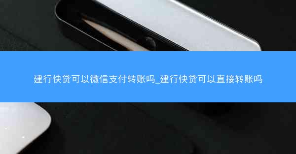 建行快贷可以微信支付转账吗_建行快贷可以直接转账吗