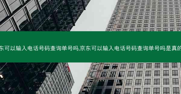 京东可以输入电话号码查询单号吗,京东可以输入电话号码查询单号吗是真的吗