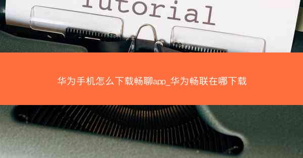 华为手机怎么下载畅聊app_华为畅联在哪下载