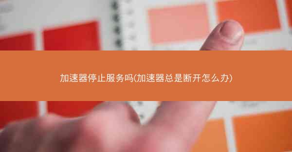 加速器停止服务吗(加速器总是断开怎么办)