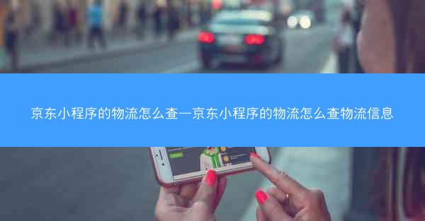 京东小程序的物流怎么查—京东小程序的物流怎么查物流信息