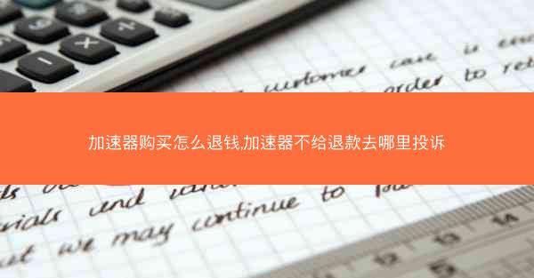 加速器购买怎么退钱,加速器不给退款去哪里投诉