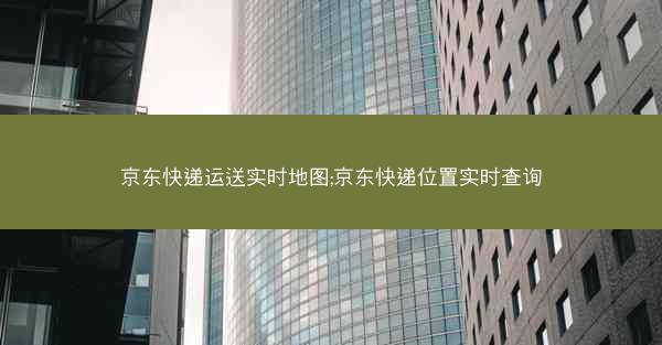京东快递运送实时地图;京东快递位置实时查询