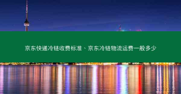 京东快递冷链收费标准、京东冷链物流运费一般多少