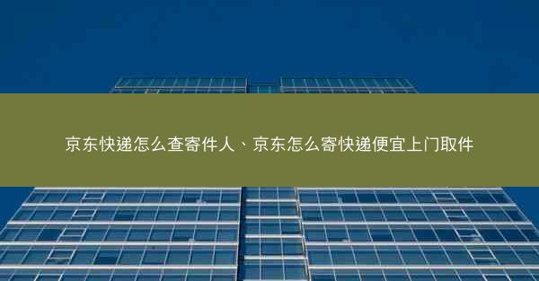 京东快递怎么查寄件人、京东怎么寄快递便宜上门取件