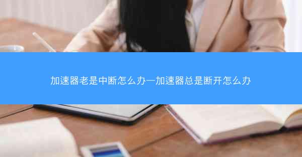 加速器老是中断怎么办—加速器总是断开怎么办