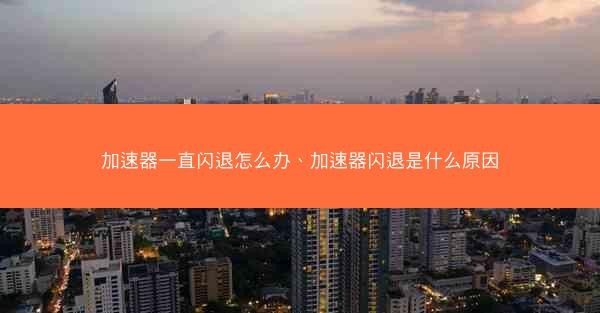 加速器一直闪退怎么办、加速器闪退是什么原因