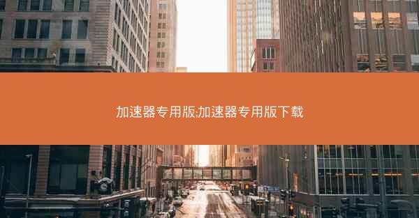 加速器专用版;加速器专用版下载