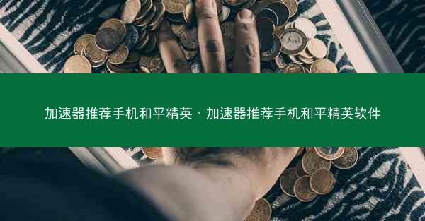 加速器推荐手机和平精英、加速器推荐手机和平精英软件