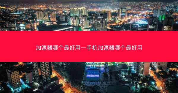 加速器哪个最好用—手机加速器哪个最好用