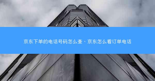 京东下单的电话号码怎么查、京东怎么看订单电话