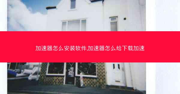 加速器怎么安装软件,加速器怎么给下载加速