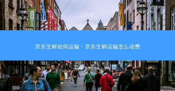 京东生鲜如何运输、京东生鲜运输怎么收费