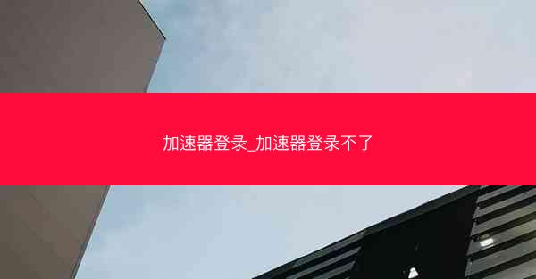 加速器登录_加速器登录不了