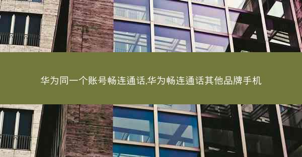 华为同一个账号畅连通话,华为畅连通话其他品牌手机