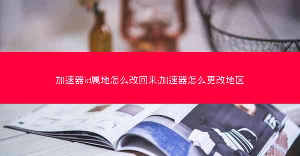 加速器id属地怎么改回来;加速器怎么更改地区