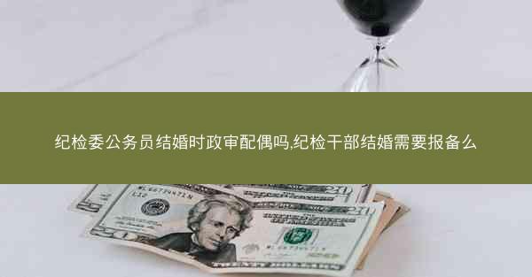 纪检委公务员结婚时政审配偶吗,纪检干部结婚需要报备么
