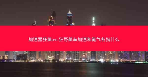 加速器狂飙pro-狂野飙车加速和氮气各指什么