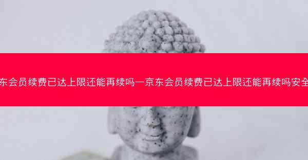 京东会员续费已达上限还能再续吗—京东会员续费已达上限还能再续吗安全吗