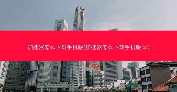 加速器怎么下载手机版(加速器怎么下载手机版ios)