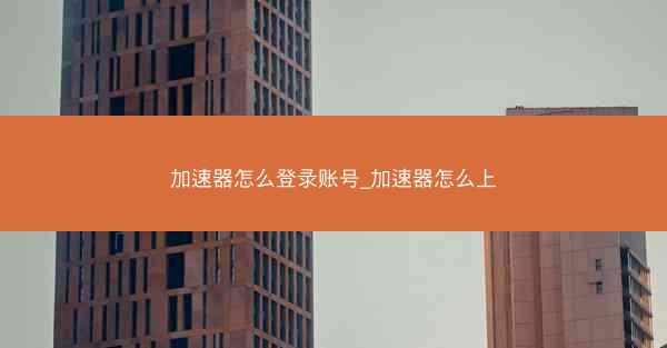 加速器怎么登录账号_加速器怎么上