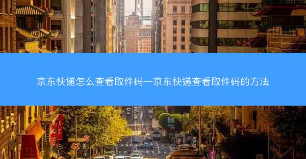 京东快递怎么查看取件码—京东快递查看取件码的方法
