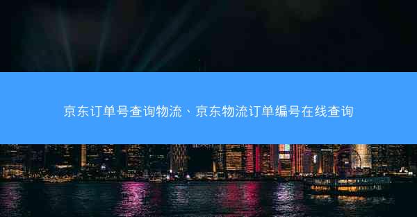 京东订单号查询物流、京东物流订单编号在线查询