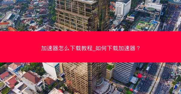 加速器怎么下载教程_如何下载加速器？