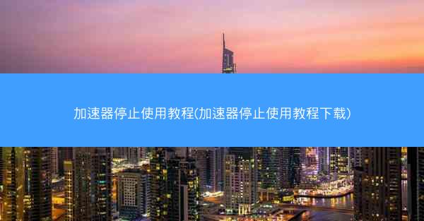 加速器停止使用教程(加速器停止使用教程下载)