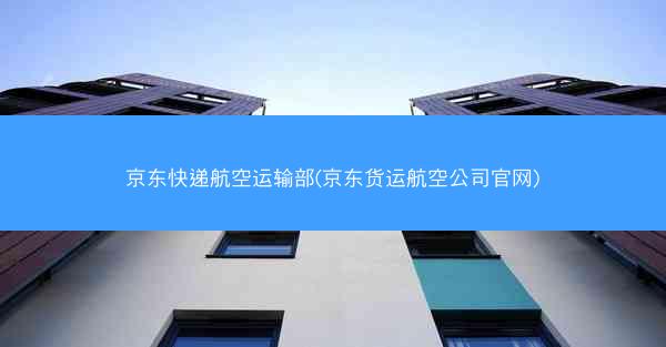 京东快递航空运输部(京东货运航空公司官网)