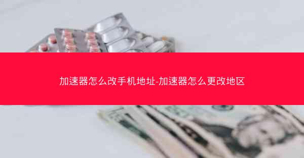 加速器怎么改手机地址-加速器怎么更改地区