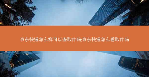 京东快递怎么样可以查取件码;京东快递怎么看取件码
