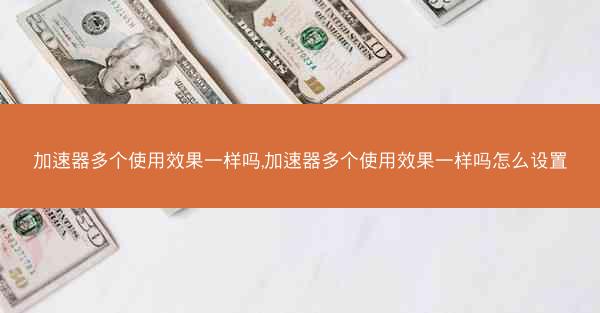 加速器多个使用效果一样吗,加速器多个使用效果一样吗怎么设置