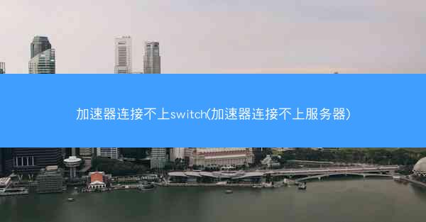 加速器连接不上switch(加速器连接不上服务器)