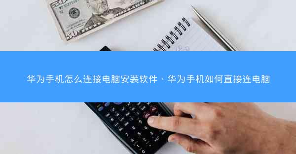 华为手机怎么连接电脑安装软件、华为手机如何直接连电脑