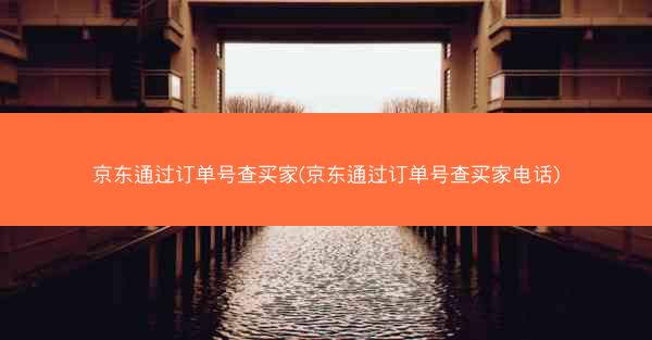 京东通过订单号查买家(京东通过订单号查买家电话)
