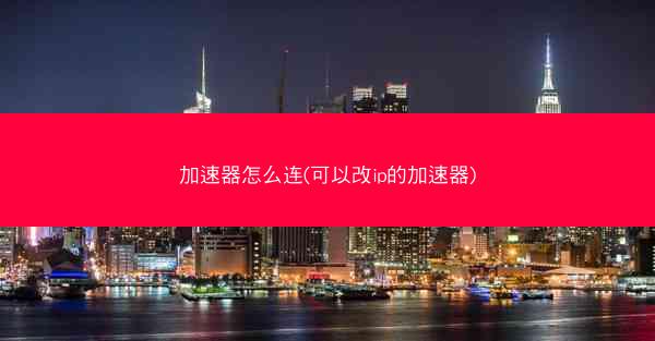 加速器怎么连(可以改ip的加速器)