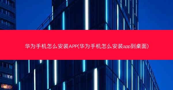 华为手机怎么安装APP(华为手机怎么安装app到桌面)
