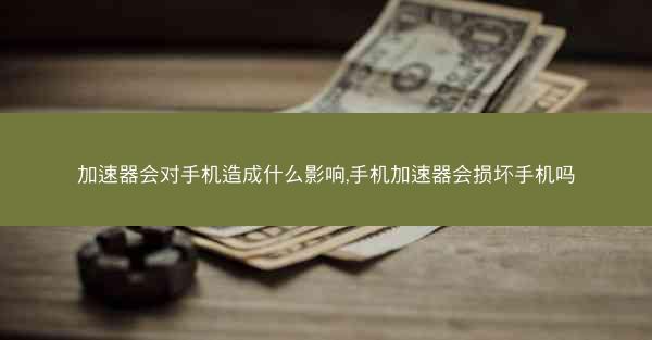 加速器会对手机造成什么影响,手机加速器会损坏手机吗