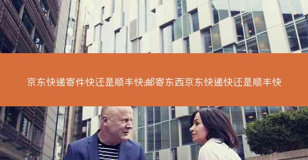 京东快递寄件快还是顺丰快;邮寄东西京东快递快还是顺丰快
