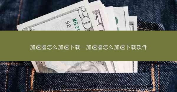 加速器怎么加速下载—加速器怎么加速下载软件