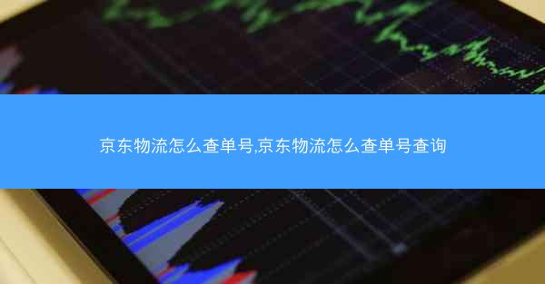 京东物流怎么查单号,京东物流怎么查单号查询